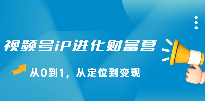 视频号iP进化财富营第1期，21天从0到1，从定位到变现-智领未来创业网