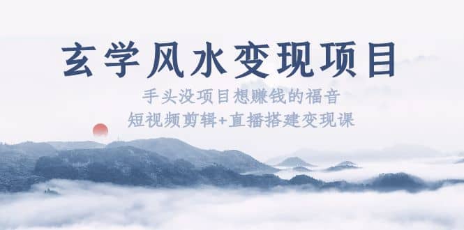 玄学风水变现项目：手头没项目想赚钱的福音（短视频剪辑+直播搭建变现课）-智领未来创业网