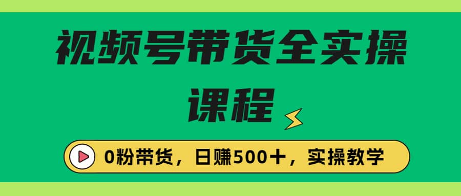 收费1980的视频号带货保姆级全实操教程，0粉带货-智领未来创业网