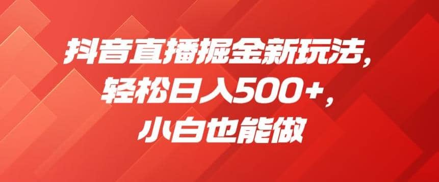 抖音直播掘金新玩法，轻松日入500+，小白也能做【揭秘】-智领未来创业网