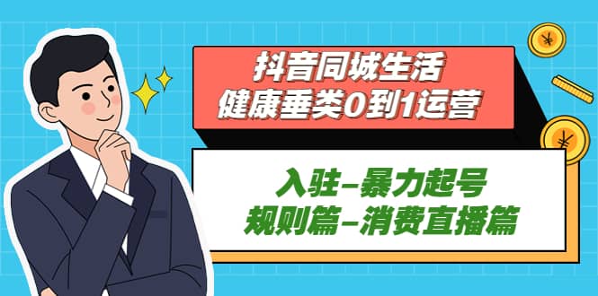 抖音同城生活-健康垂类0到1运营：入驻-暴力起号-规则篇-消费直播篇-智领未来创业网