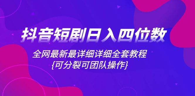 抖音短剧日入四位数，全网最新最详细详细全套教程{可分裂可团队操作}-智领未来创业网