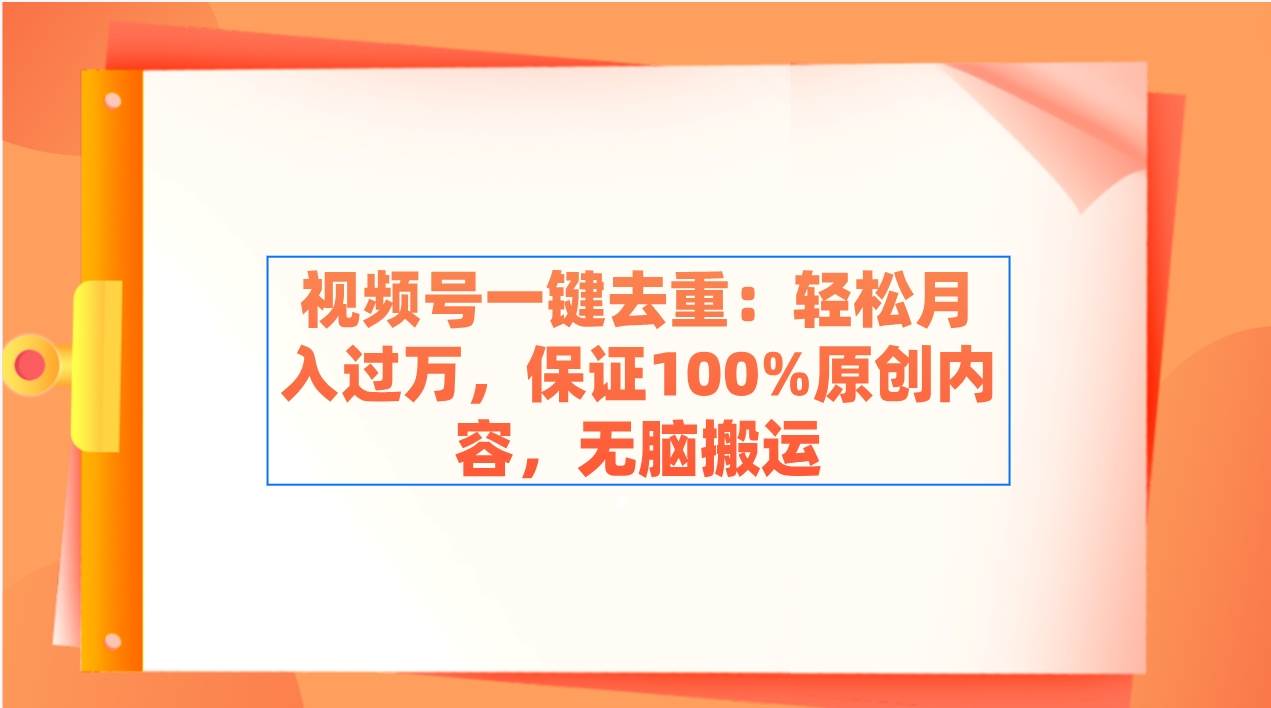 视频号一键去重：轻松月入过万，保证100%原创内容，无脑搬运-智领未来创业网