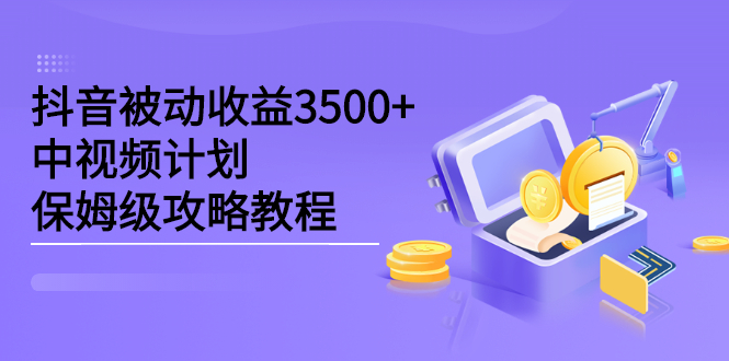 抖音被动收益3500+，中视频计划保姆级攻略教程-智领未来创业网