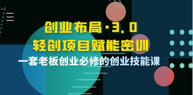 创业布局·3.0轻创项目赋能密训，一套老板创业必修的创业技能课-智领未来创业网