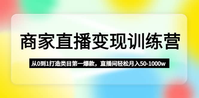商家直播变现训练营：从0到1打造类目第一爆款-智领未来创业网