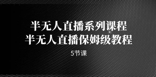 半无人直播系列课程，半无人直播保姆级教程（5节课）-智领未来创业网