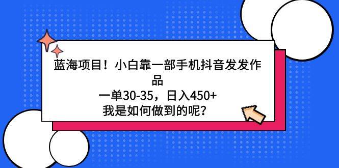 蓝海项目！小白靠一部手机抖音发发作品，一单30-35，日入450+，我是如何…-智领未来创业网