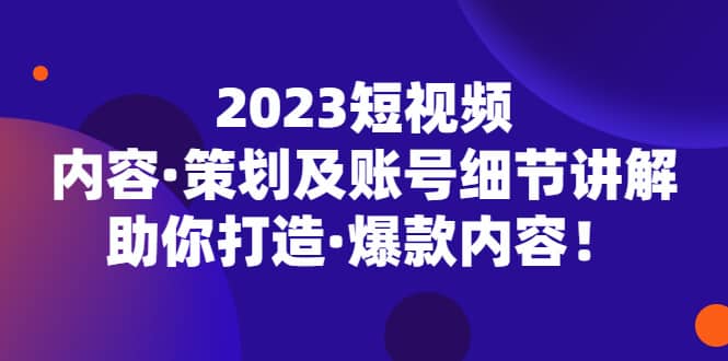 2023短视频内容·策划及账号细节讲解，助你打造·爆款内容-智领未来创业网