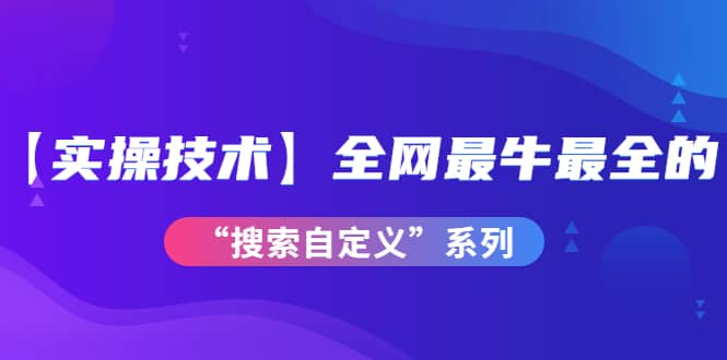 【实操技术】全网最牛最全的“搜索自定义”系列！价值698元-智领未来创业网