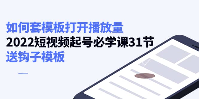 如何套模板打开播放量，2022短视频起号必学课31节，送钩子模板-智领未来创业网