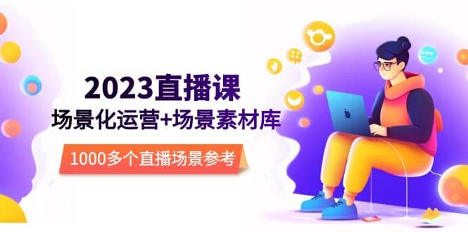2023直播-场景化运营+场景素材库，1000多个直播场景参考！-智领未来创业网