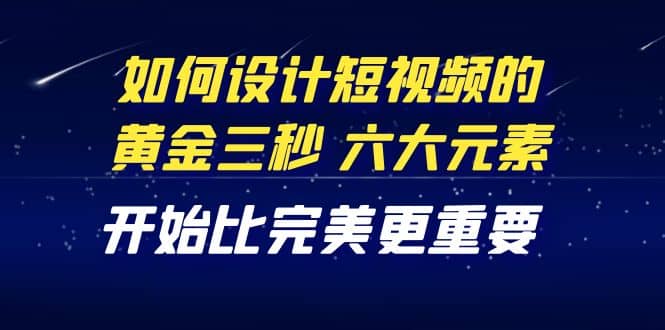 教你如何设计短视频的黄金三秒，六大元素，开始比完美更重要（27节课）-智领未来创业网