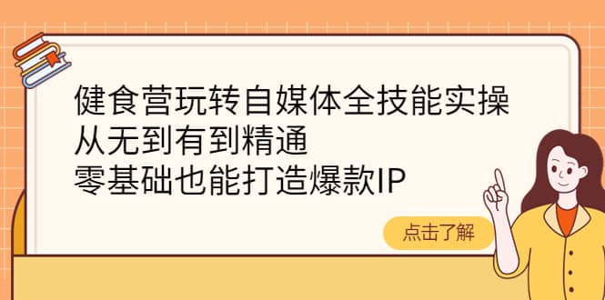 健食营玩转自媒体全技能实操，从无到有到精通，零基础也能打造爆款IP-智领未来创业网