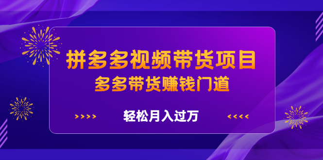 拼多多视频带货项目，多多带货赚钱门道 价值368元-智领未来创业网