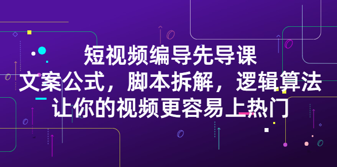 短视频编导先导课：​文案公式，脚本拆解，逻辑算法，让你的视频更容易上热门-智领未来创业网