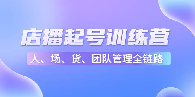 店播起号训练营：帮助更多直播新人快速开启和度过起号阶段（16节）-智领未来创业网