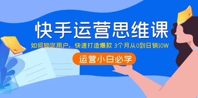 快手运营思维课：如何锁定用户，快速打造爆款-智领未来创业网