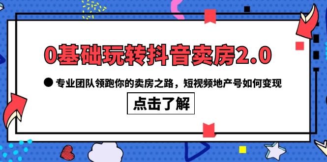 0基础玩转抖音-卖房2.0，专业团队领跑你的卖房之路，短视频地产号如何变现-智领未来创业网