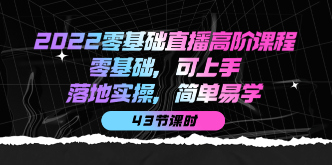 2022零基础直播高阶课程：零基础，可上手，落地实操，简单易学（43节课）-智领未来创业网