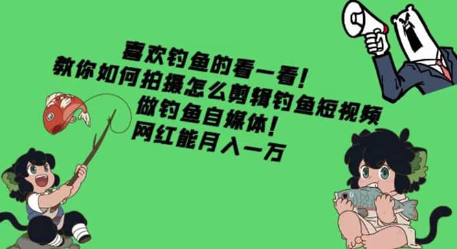 教你如何拍摄怎么剪辑钓鱼短视频，做钓鱼自媒体！-智领未来创业网