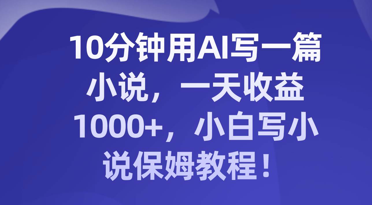 10分钟用AI写一篇小说，一天收益1000+，小白写小说保姆教程！-智领未来创业网