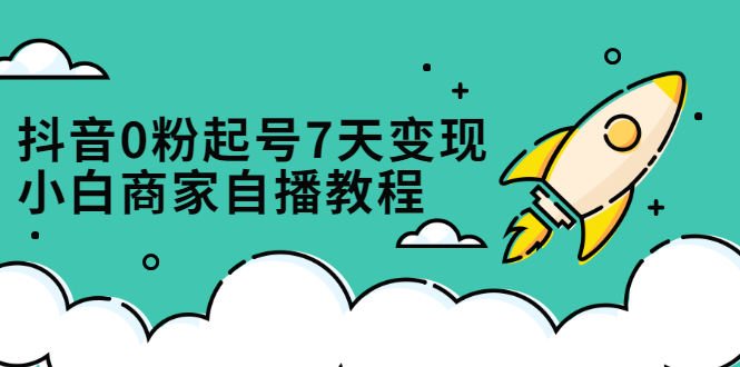 抖音0粉起号7天变现，无需专业的团队，小白商家从0到1自播教程-智领未来创业网