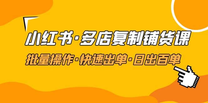 小红书·多店复制铺货课，批量操作·快速出单·日出百单（更新2023年2月）-智领未来创业网
