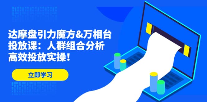 达摩盘引力魔方&万相台投放课：人群组合分析，高效投放实操-智领未来创业网