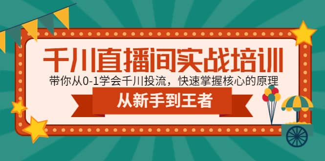 千川直播间实战培训：带你从0-1学会千川投流，快速掌握核心的原理-智领未来创业网