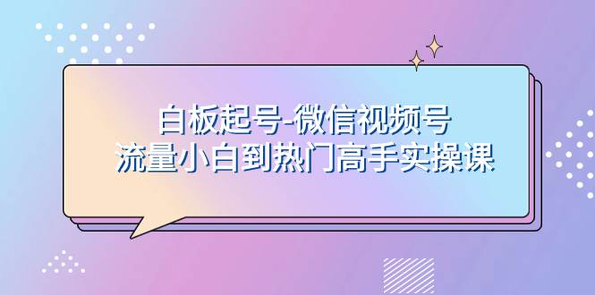 白板起号-微信视频号流量小白到热门高手实操课-智领未来创业网