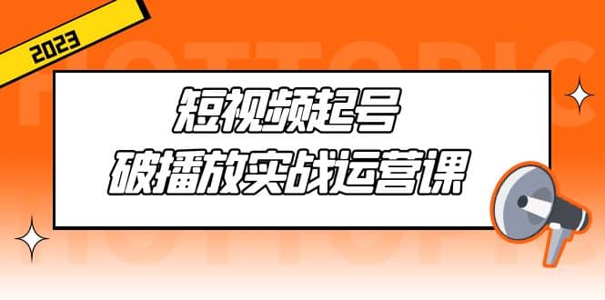 短视频起号·破播放实战运营课，用通俗易懂大白话带你玩转短视频-智领未来创业网