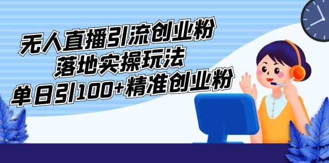 外面收费3980的无人直播引流创业粉落地实操玩法，单日引100+精准创业粉-智领未来创业网