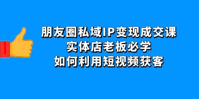 朋友圈私域IP变现成交课：实体店老板必学，如何利用短视频获客-智领未来创业网