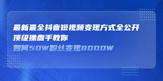 最新最全抖音短视频变现方式全公开，快人一步迈入抖音运营变现捷径-智领未来创业网