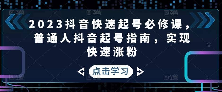 2023抖音快速起号必修课，普通人抖音起号指南，实现快速涨粉-智领未来创业网
