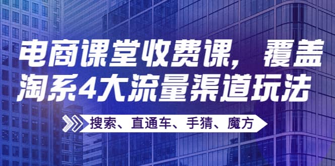 某电商课堂收费课，覆盖淘系4大流量渠道玩法【搜索、直通车、手猜、魔方】-智领未来创业网