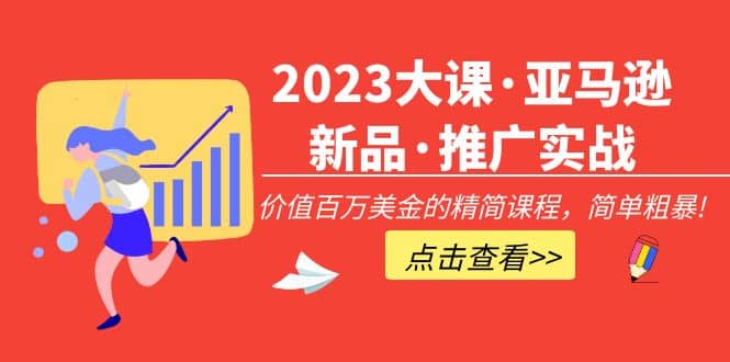 2023大课·亚马逊新品·推广实战：精简课程，简单粗暴-智领未来创业网