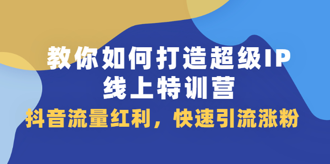 教你如何打造超级IP线上特训营，抖音流量红利新机遇-智领未来创业网