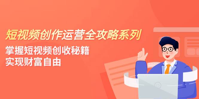 短视频创作运营-全攻略系列，掌握短视频创收秘籍，实现财富自由（4节课）-智领未来创业网