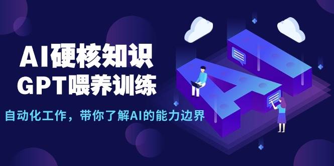 AI硬核知识-GPT喂养训练，自动化工作，带你了解AI的能力边界（10节课）-智领未来创业网
