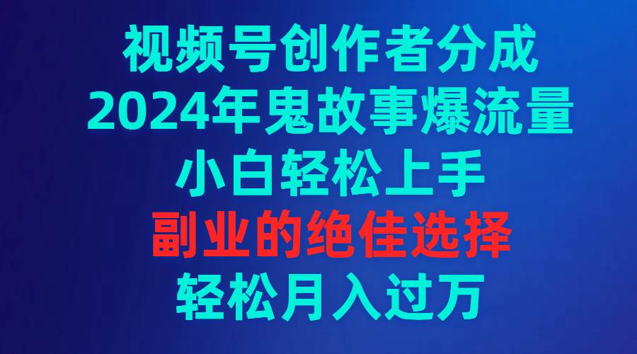 视频号创作者分成，2024年鬼故事爆流量，小白轻松上手，副业的绝佳选择…-智领未来创业网