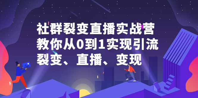 社群裂变直播实战营，教你从0到1实现引流、裂变、直播、变现-智领未来创业网