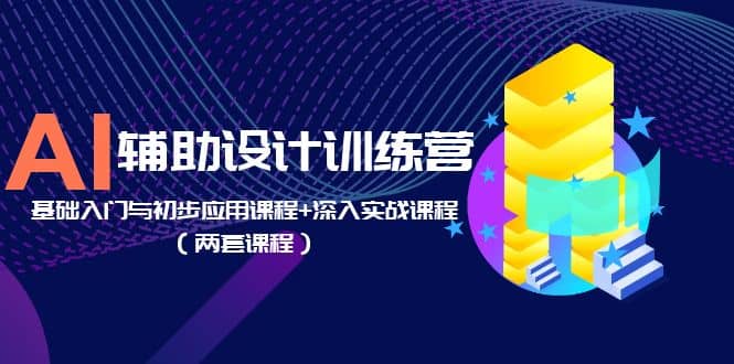 AI辅助设计训练营：基础入门与初步应用课程+深入实战课程（两套课程）-智领未来创业网