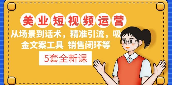 5套·美业短视频运营课 从场景到话术·精准引流·吸金文案工具·销售闭环等-智领未来创业网