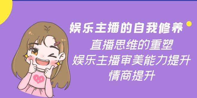 娱乐主播的自我修养，直播思维的重塑，娱乐主播审美能力提升，情商提升-智领未来创业网