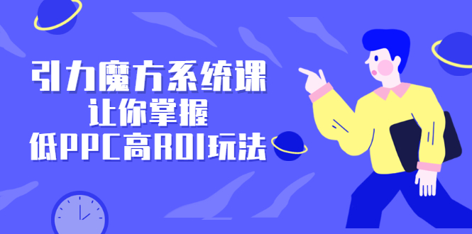 引力魔方系统课，让你掌握低PPC高ROI玩法，价值299元-智领未来创业网