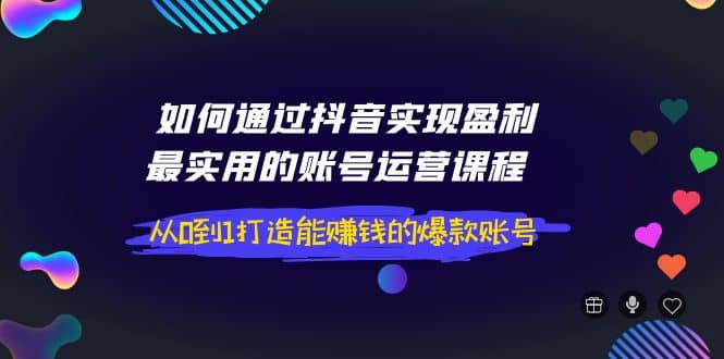 如何通过抖音实现盈利，最实用的账号运营课程 从0到1打造能赚钱的爆款账号-智领未来创业网