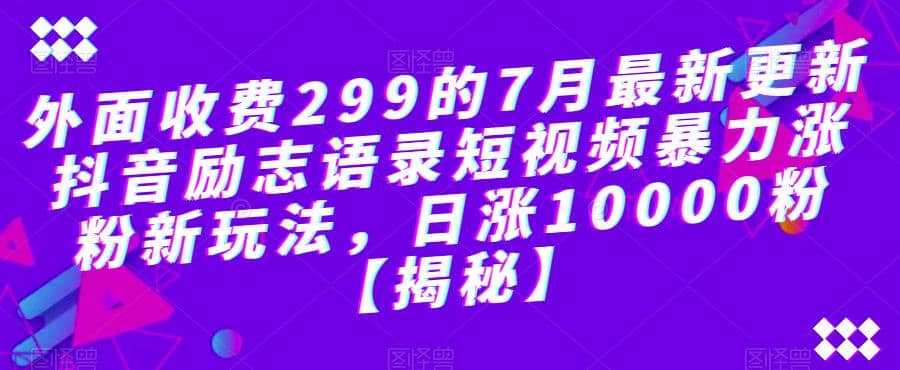 外面收费299的7月最新更新抖音励志语录短视频暴力涨粉新玩法，日涨10000粉【揭秘】-智领未来创业网