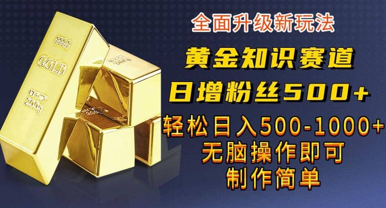 黄金知识赛道，一条作品涨粉500+，私域高利润单品转化，一部手机轻松实现日入500【揭秘】-智领未来创业网